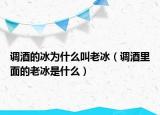 调酒的冰为什么叫老冰（调酒里面的老冰是什么）