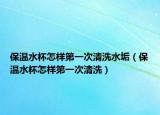 保温水杯怎样第一次清洗水垢（保温水杯怎样第一次清洗）