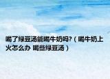 喝了绿豆汤能喝牛奶吗?（喝牛奶上火怎么办 喝些绿豆汤）