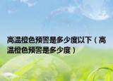 高温橙色预警是多少度以下（高温橙色预警是多少度）