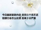 今日最新更新内容 房贷三个月不还钱银行会怎么处理 后果十分严重