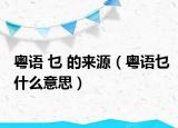 粤语 乜 的来源（粤语乜什么意思）