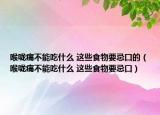 喉咙痛不能吃什么 这些食物要忌口的（喉咙痛不能吃什么 这些食物要忌口）