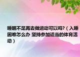 睡眠不足再去做运动可以吗?（入睡困难怎么办 坚持参加适当的体育活动）