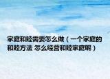 家庭和睦需要怎么做（一个家庭的和睦方法 怎么经营和睦家庭呢）