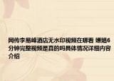 网传李易峰酒店无水印视频在哪看 嫖娼6分钟完整视频是真的吗具体情况详细内容介绍
