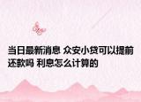 当日最新消息 众安小贷可以提前还款吗 利息怎么计算的