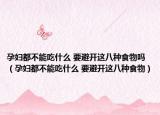 孕妇都不能吃什么 要避开这八种食物吗（孕妇都不能吃什么 要避开这八种食物）