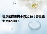 青岛啤酒是国企吗2018（青岛啤酒是国企吗）