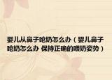 婴儿从鼻子呛奶怎么办（婴儿鼻子呛奶怎么办 保持正确的喂奶姿势）