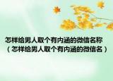 怎样给男人取个有内涵的微信名称（怎样给男人取个有内涵的微信名）