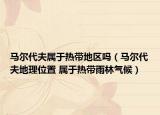 马尔代夫属于热带地区吗（马尔代夫地理位置 属于热带雨林气候）