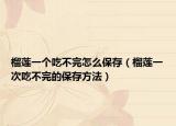 榴莲一个吃不完怎么保存（榴莲一次吃不完的保存方法）