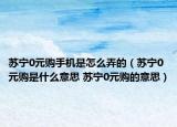 苏宁0元购手机是怎么弄的（苏宁0元购是什么意思 苏宁0元购的意思）