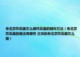 老北京炸酱面怎么做炸酱面的制作方法（老北京炸酱面的做法有哪些 正宗的老北京炸酱面怎么做）
