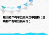 唐山特产有哪些能带走中国的（唐山特产有哪些能带走）