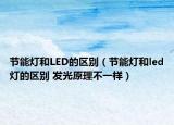 节能灯和LED的区别（节能灯和led灯的区别 发光原理不一样）