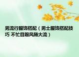 男流行服饰搭配（男士服饰搭配技巧 不忙目跟风随大流）
