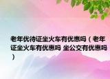 老年优待证坐火车有优惠吗（老年证坐火车有优惠吗 坐公交有优惠吗）