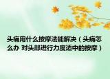 头痛用什么按摩法能解决（头痛怎么办 对头部进行力度适中的按摩）