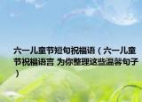 六一儿童节短句祝福语（六一儿童节祝福语言 为你整理这些温馨句子）