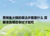 香辣鱼火锅的做法步骤是什么 需要准备哪些食材才能吃