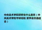 中央美术学院研修生什么意思（中央美术学院考研经验 要学会劳逸结合）