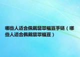 哪些人适合佩戴翡翠福豆手链（哪些人适合佩戴翡翠福豆）