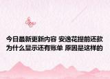 今日最新更新内容 安逸花提前还款为什么显示还有账单 原因是这样的