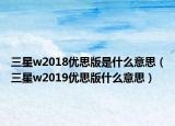 三星w2018优思版是什么意思（三星w2019优思版什么意思）