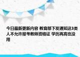 今日最新更新内容 教育部下发通知这3类人不允许报考教师资格证 学历再高也没用
