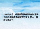 2022年9月15日最新相关报道消息 男子外出钓鱼因疫情被困荒野求生 在山上度过了中秋节