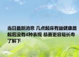 当日最新消息 几点起床有益健康晨起后没有4种表现 恭喜更容易长寿了解下