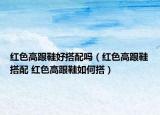 红色高跟鞋好搭配吗（红色高跟鞋搭配 红色高跟鞋如何搭）