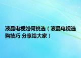 液晶电视如何挑选（液晶电视选购技巧 分享给大家）