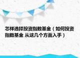 怎样选择投资指数基金（如何投资指数基金 从这几个方面入手）