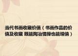 当代书画收藏价值（书画作品的价值及收藏 既能陶冶情操也能增值）