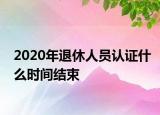 2020年退休人员认证什么时间结束