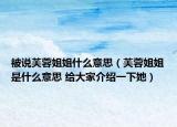 被说芙蓉姐姐什么意思（芙蓉姐姐是什么意思 给大家介绍一下她）