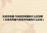 无线充电器:与有线充电器有什么区别呢（无线充电器与有线充电器有什么区别）