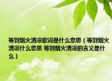 等到烟火清凉歌词是什么意思（等到烟火清凉什么意思 等到烟火清凉的含义是什么）