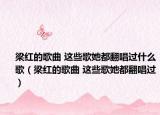 梁红的歌曲 这些歌她都翻唱过什么歌（梁红的歌曲 这些歌她都翻唱过）