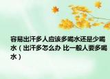 容易出汗多人应该多喝水还是少喝水（出汗多怎么办 比一般人要多喝水）