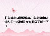 打印纸出口退税税率（印刷机出口退税的一般流程 大家可以了解一下）