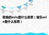 歌曲的solo是什么意思（音乐solo是什么意思）