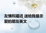 友情祝福语 送给我最亲爱的朋友英文