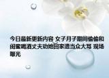 今日最新更新内容 女子月子期间偷偷和闺蜜喝酒丈夫劝她回家遭当众大骂 现场曝光