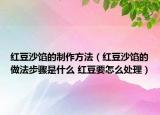红豆沙馅的制作方法（红豆沙馅的做法步骤是什么 红豆要怎么处理）