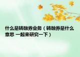 什么是转融券业务（转融券是什么意思 一起来研究一下）