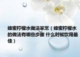 蜂蜜柠檬水做法家常（蜂蜜柠檬水的做法有哪些步骤 什么时候饮用最佳）
